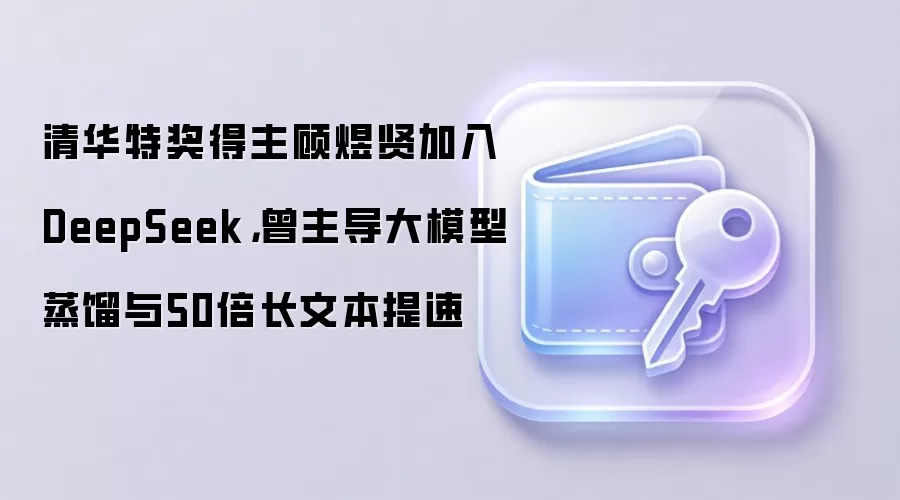 清华特奖得主顾煜贤加入DeepSeek，曾主导大模型蒸馏与50倍长文本提速