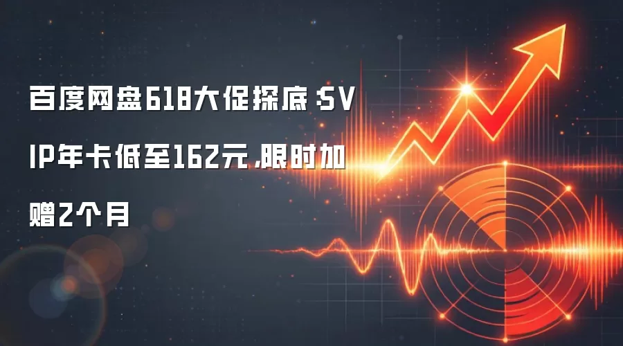 百度网盘618大促探底:SVIP年卡低至162元,限时加赠2个月
