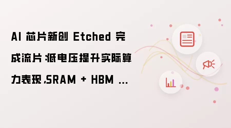 AI 芯片新创 Etched 完成流片：低电压提升实际算力表现，SRAM + HBM 缓存
