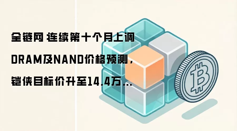 全链网：连续第十个月上调DRAM及NAND价格预测，铠侠目标价升至14.4万日元