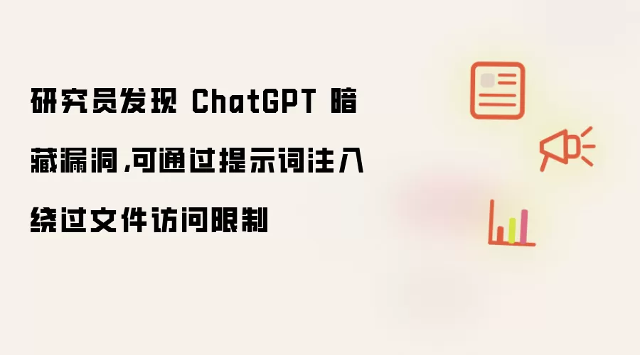 研究员发现 ChatGPT 暗藏漏洞，可通过提示词注入绕过文件访问限制