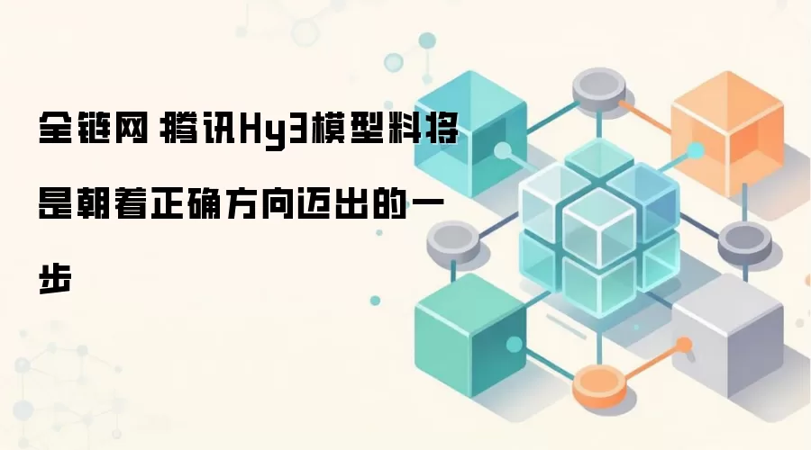 全链网：腾讯Hy3模型料将是朝着正确方向迈出的一步