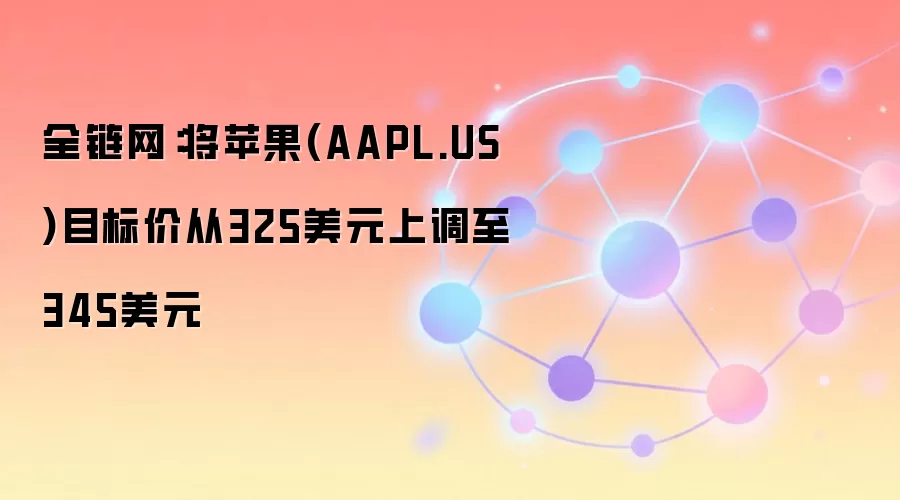全链网：将苹果(AAPL.US)目标价从325美元上调至345美元