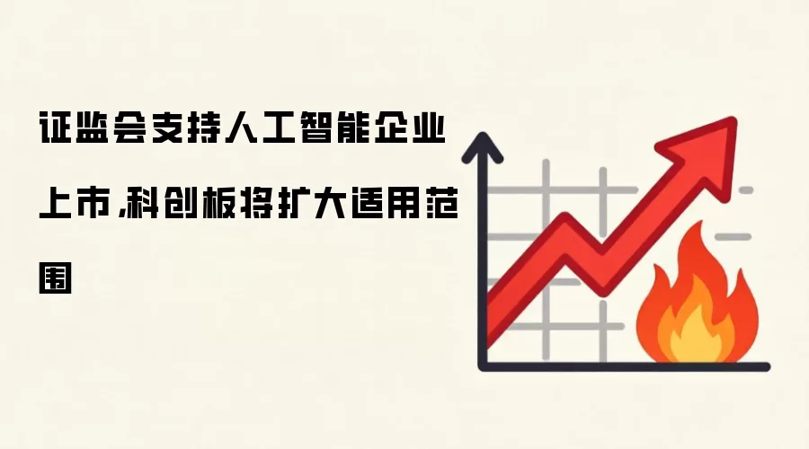 证监会支持人工智能企业上市，科创板将扩大适用范围