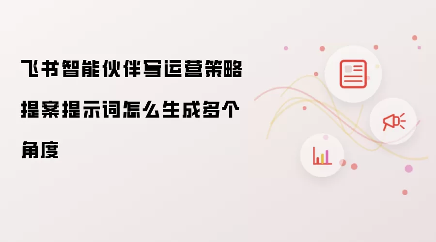 飞书智能伙伴写运营策略提案提示词怎么生成多个角度