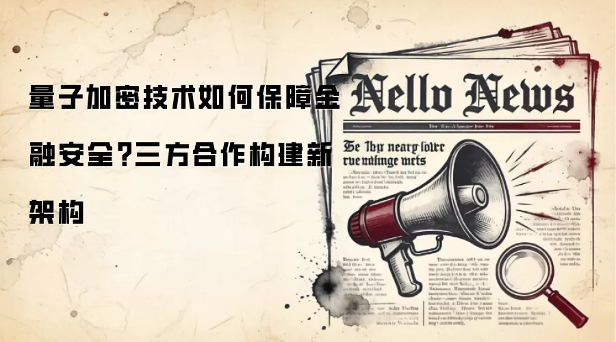 量子加密技术如何保障金融安全？三方合作构建新架构