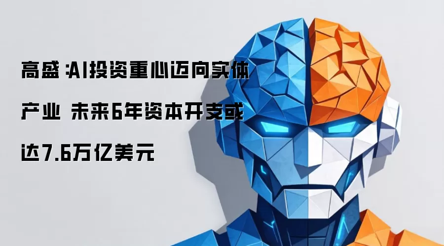 高盛：AI投资重心迈向实体产业 未来6年资本开支或达7.6万亿美元