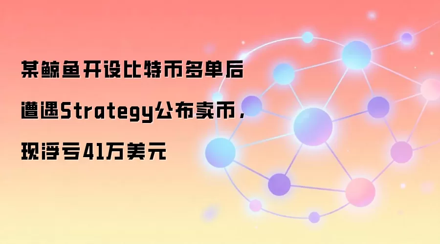 某鲸鱼开设比特币多单后遭遇Strategy公布卖币，现浮亏41万美元