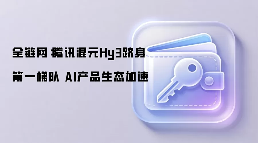 全链网：腾讯混元Hy3跻身第一梯队 AI产品生态加速
