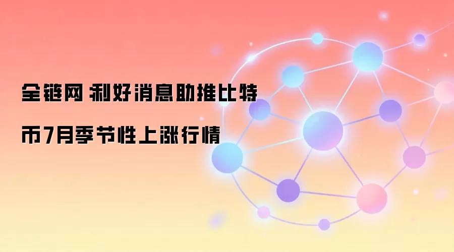 全链网:利好消息助推比特币7月季节性上涨行情