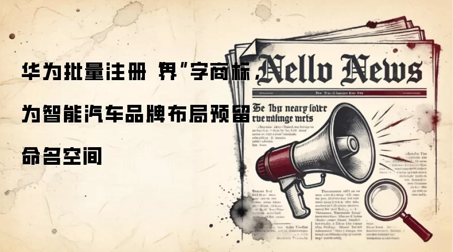华&为批量注册“界”字商标，为智能汽车品牌布局预留命名空间