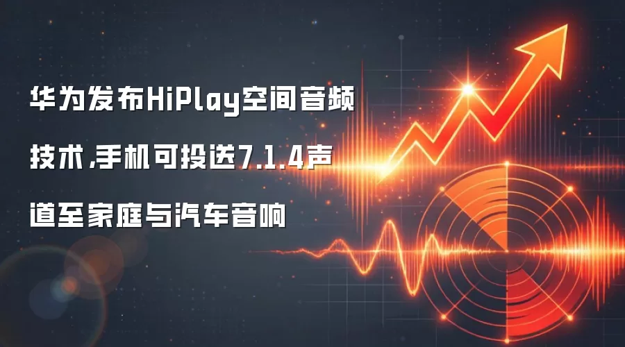 华&为发布HiPlay空间音频技术，手机可投送7.1.4声道至家庭与汽车音响