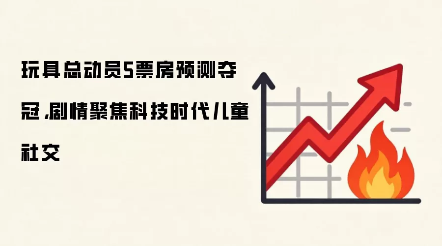玩具总动员5票房预测夺冠，剧情聚焦科技时代儿童社交