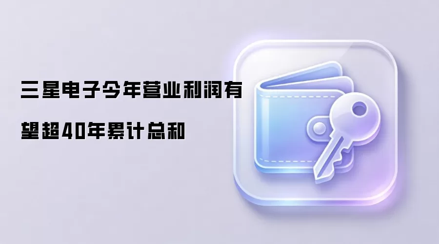 三星电子今年营业利润有望超40年累计总和