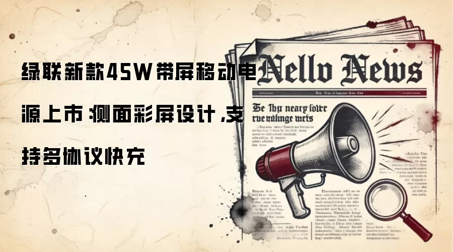 绿联新款45W带屏移动电源上市：侧面彩屏设计，支持多协议快充