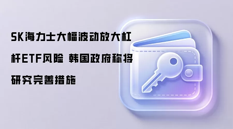 SK海力士大幅波动放大杠杆ETF风险 韩国政府称将研究完善措施