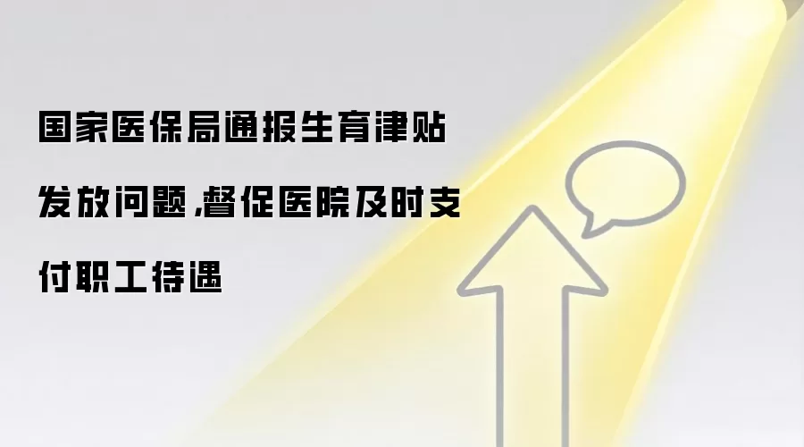 国家医保局通报生育津贴发放问题，督促医院及时支付职工待遇