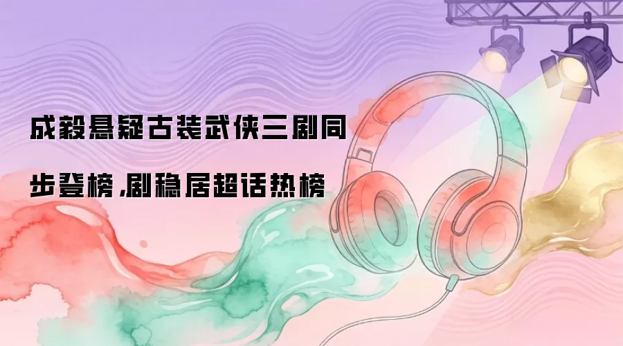 成毅悬疑古装武侠三剧同步登榜，剧稳居超话热榜