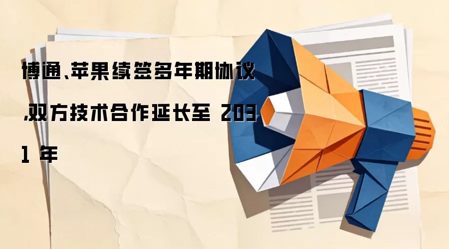 博通、苹果续签多年期协议，双方技术合作延长至2031年