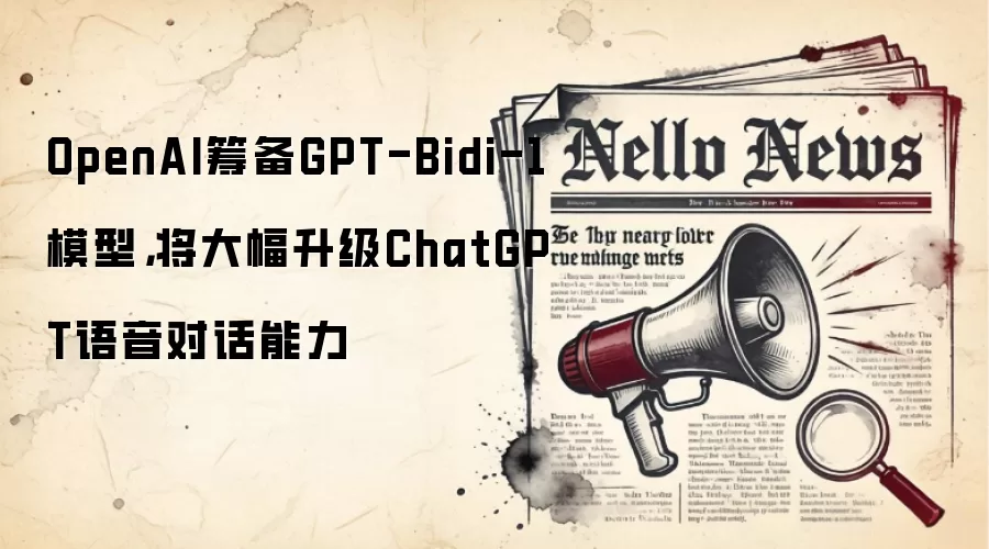 OpenAI筹备GPT-Bidi-1模型，将大幅升级ChatGPT语音对话能力