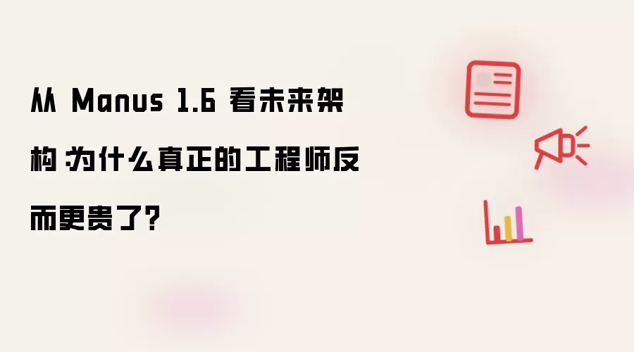 从 Manus 1.6 看未来架构:为什么真正的工程师反而更贵了?