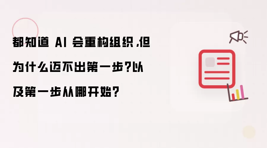 都知道 AI 会重构组织,但为什么迈不出第一步?以及第一步从哪开始?