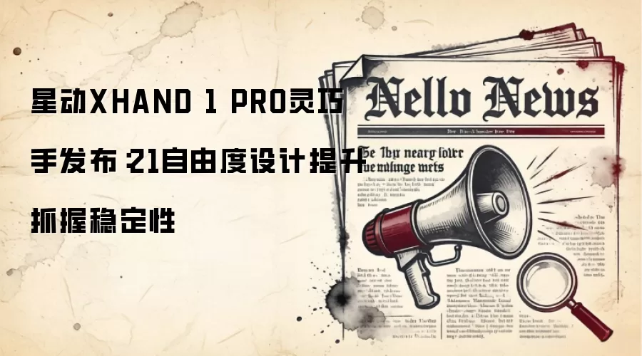 星动XHAND 1 PRO灵巧手发布：21自由度设计提升抓握稳定性