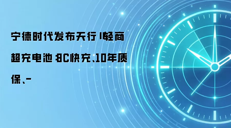 宁德时代发布天行Ⅱ轻商超充电池：8C快充、10年质保、-