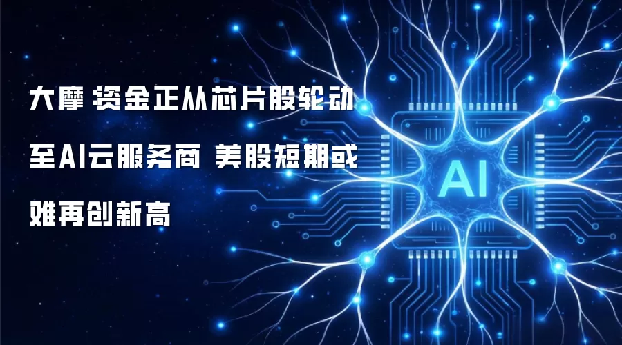 大摩:资金正从芯片股轮动至AI云服务商 美股短期或难再创新高