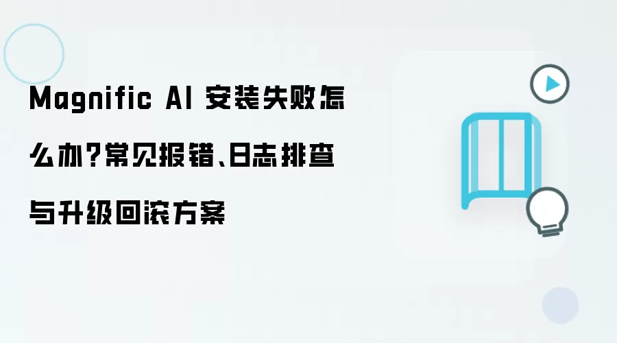 Magnific AI 安装失败怎么办？常见报错、日志排查与升级回滚方案