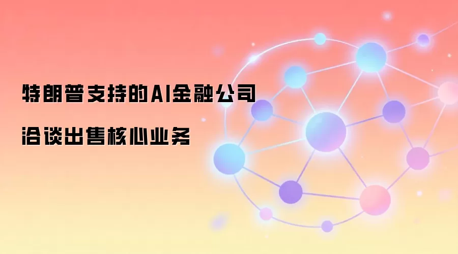 特朗普支持的AI金融公司洽谈出售核心业务