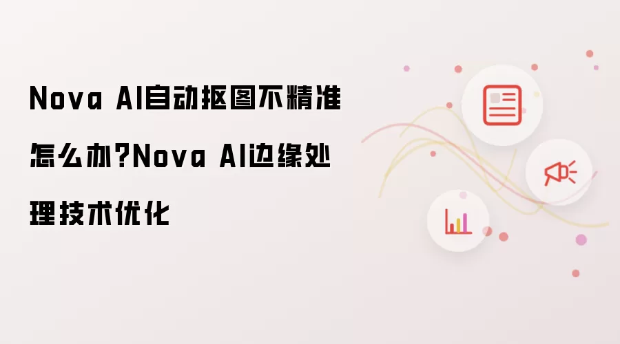 Nova AI自动抠图不精准怎么办？Nova AI边缘处理技术优化