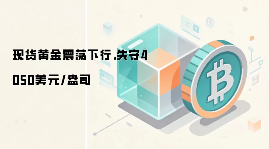 现货黄金震荡下行，失守4050美元/盎司