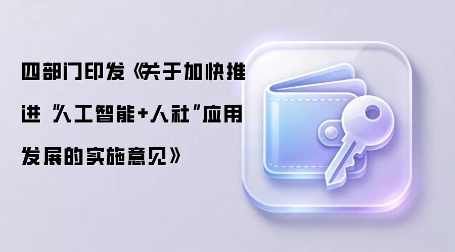 四部门印发《关于加快推进“人工智能+人社”应用发展的实施意见》