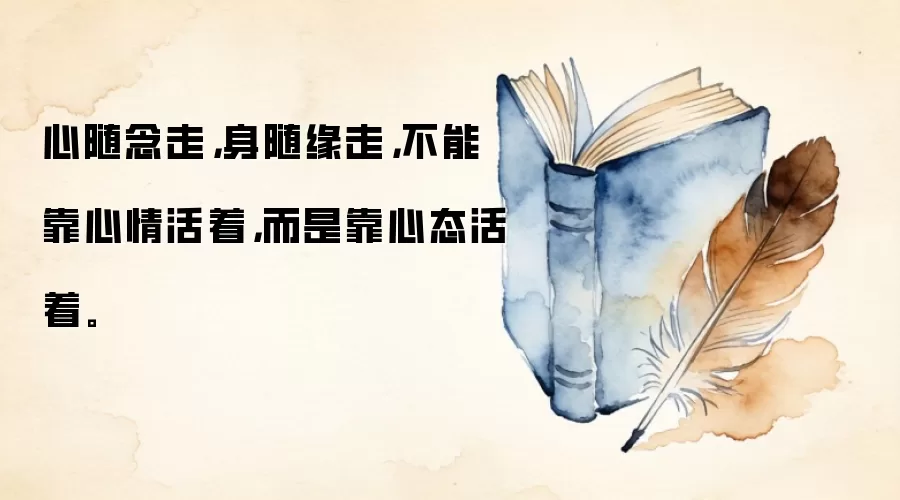 心随念走，身随缘走，不能靠心情活着，而是靠心态活着。