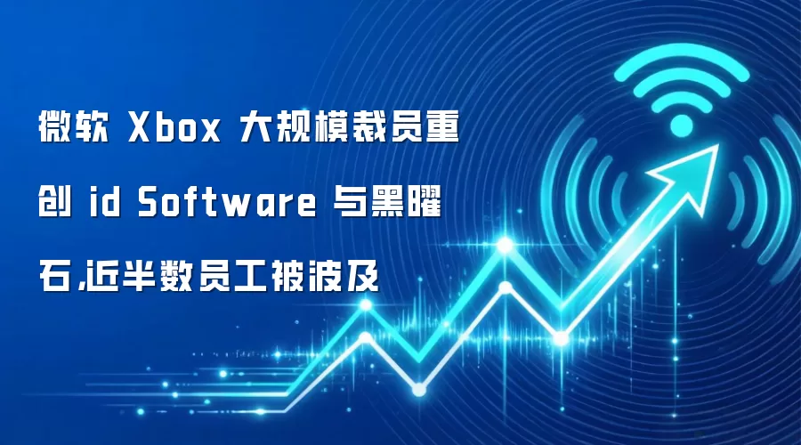 微软 Xbox 大规模裁员重创 id Software 与黑曜石，近半数员工被波及