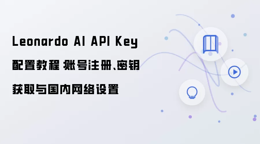 Leonardo AI API Key 配置教程：账号注册、密钥获取与国内网络设置