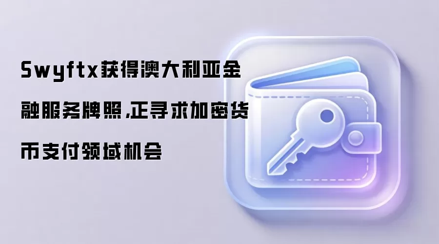 Swyftx拿到澳大利亚金融服务牌照，正着手布局加密货币支付