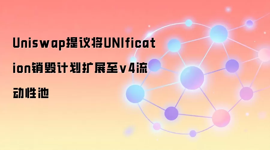 Uniswap提议将UNIfication销毁计划扩展至v4流动性池