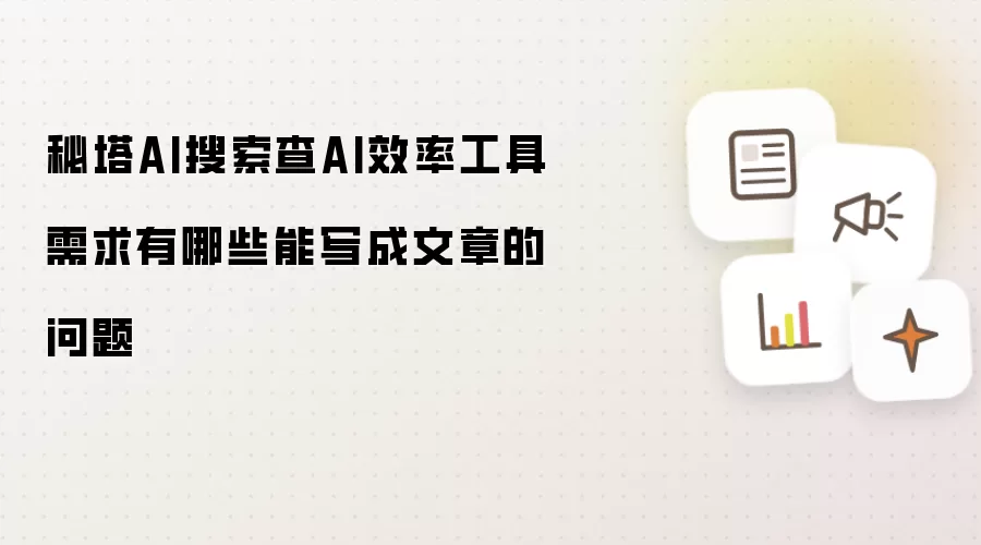 秘塔AI搜索查AI效率工具需求有哪些能写成文章的问题