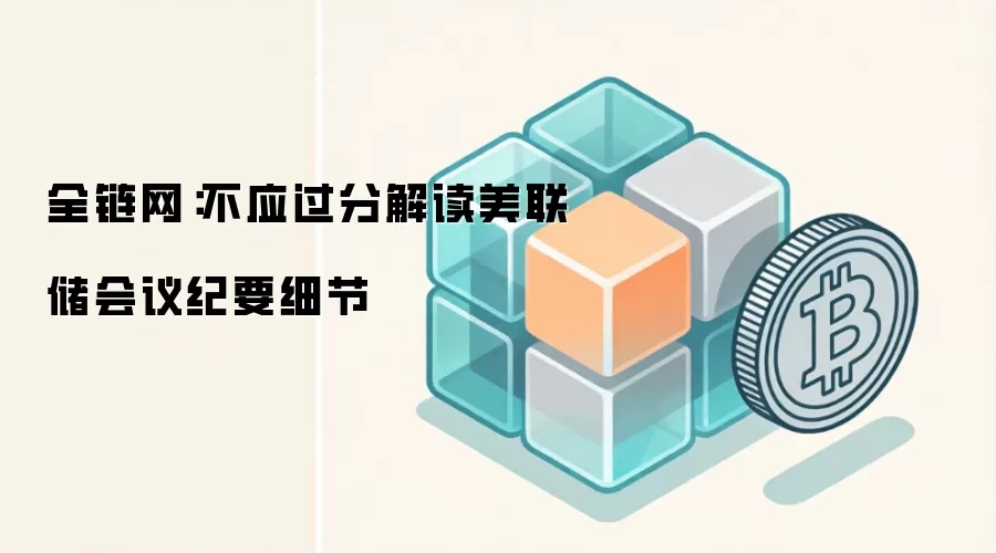 全链网：不应过分解读美联储会议纪要细节