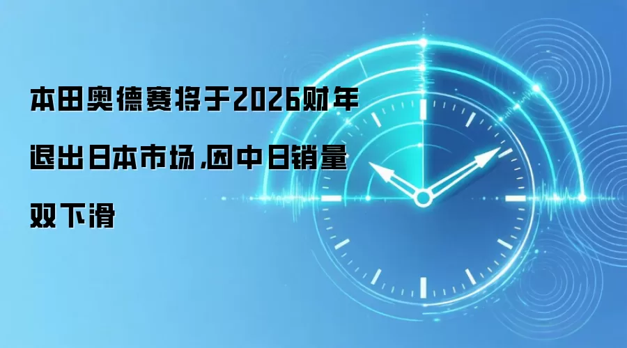 本田奥德赛将于2026财年退出日本市场,因中日销量双下滑