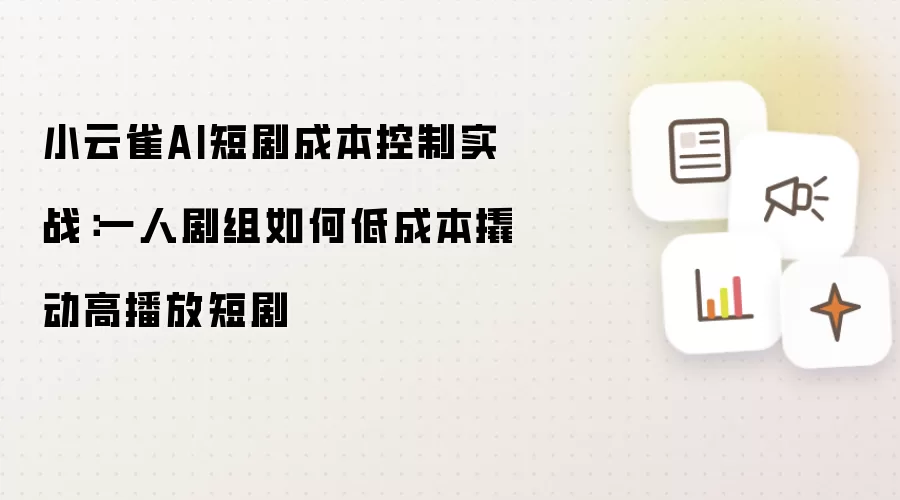 小云雀AI短剧成本控制实战：一人剧组如何低成本撬动高播放短剧