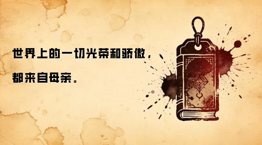 世界上的一切光荣和骄傲，都来自母亲。