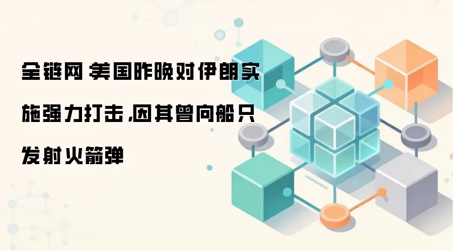 全链网：美国昨晚对伊朗实施强力打击，因其曾向船只发射火箭弹