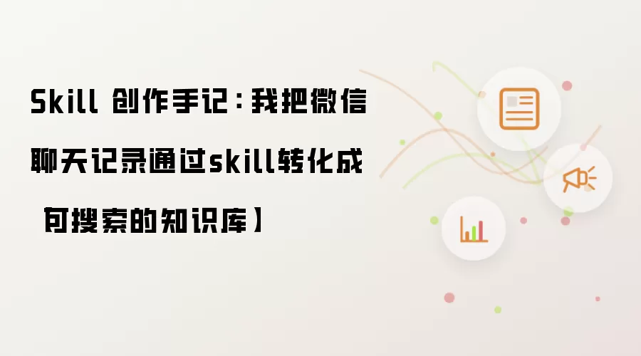 Skill 创作手记： 我把微信聊天记录通过skill转化成【可搜索的知识库】