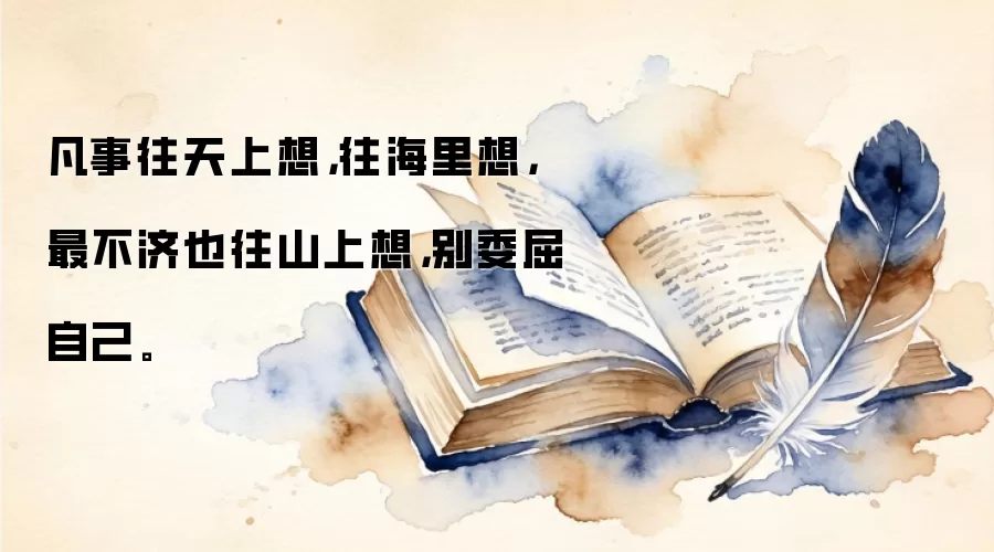 凡事往天上想，往海里想，最不济也往山上想，别委屈自己。