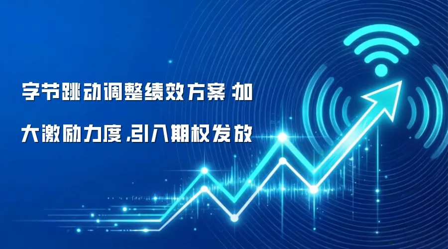 字节跳动调整绩效方案：加大激励力度，引入期权发放