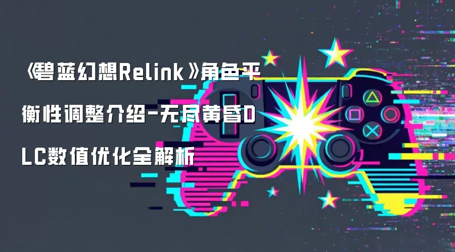 《碧蓝幻想Relink》角色平衡性调整介绍-无尽黄昏DLC数值优化全解析
