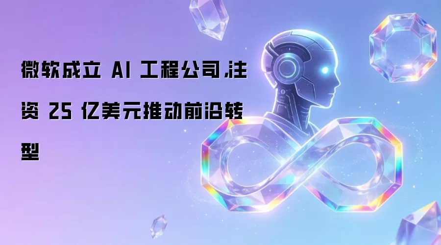 微软成立 AI 工程公司，注资 25 亿美元推动前沿转型